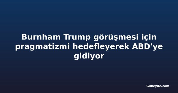 Burnham Trump görüşmesi için pragmatizmi hedefleyerek ABD'ye gidiyor