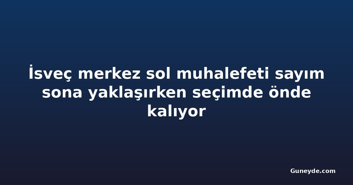 İsveç merkez sol muhalefeti sayım sona yaklaşırken seçimde önde kalıyor