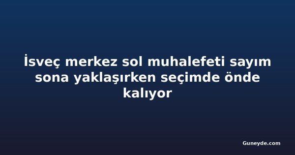 İsveç merkez sol muhalefeti sayım sona yaklaşırken seçimde önde kalıyor
