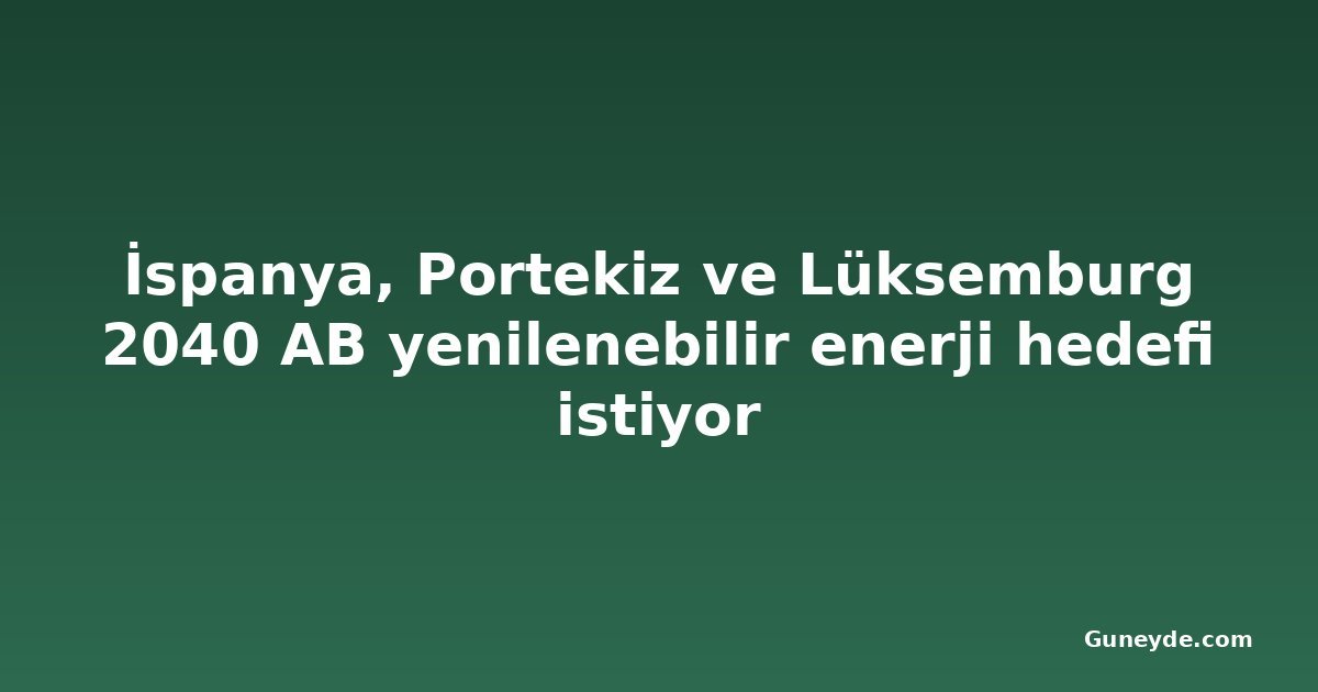 İspanya, Portekiz ve Lüksemburg 2040 AB yenilenebilir enerji hedefi istiyor