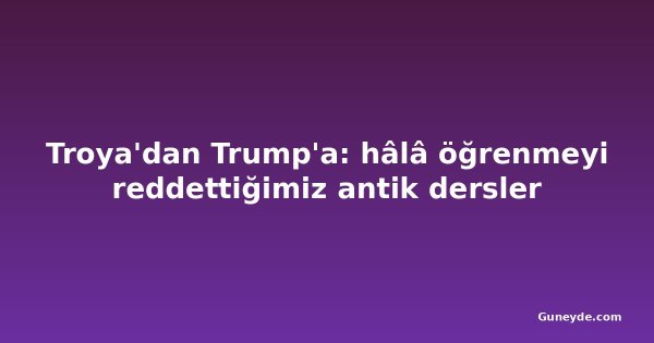 Troya'dan Trump'a: hâlâ öğrenmeyi reddettiğimiz antik dersler