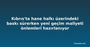 Kıbrıs'ta hane halkı üzerindeki baskı sürerken yeni geçim maliyeti önlemleri hazırlanıyor