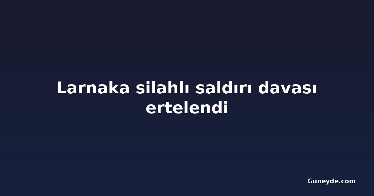 Larnaka silahlı saldırı davası ertelendi