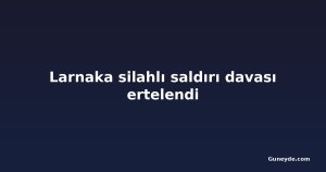 Larnaka silahlı saldırı davası ertelendi