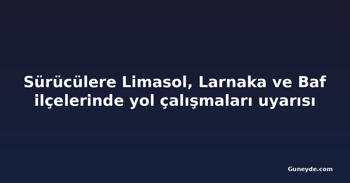 Sürücülere Limasol, Larnaka ve Baf ilçelerinde yol çalışmaları uyarısı