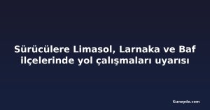Sürücülere Limasol, Larnaka ve Baf ilçelerinde yol çalışmaları uyarısı