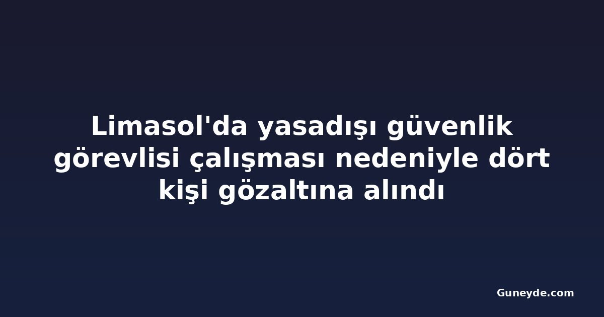 Limasol'da yasadışı güvenlik görevlisi çalışması nedeniyle dört kişi gözaltına alındı