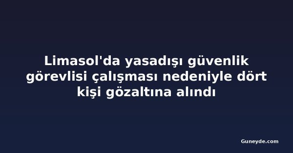 Limasol'da yasadışı güvenlik görevlisi çalışması nedeniyle dört kişi gözaltına alındı