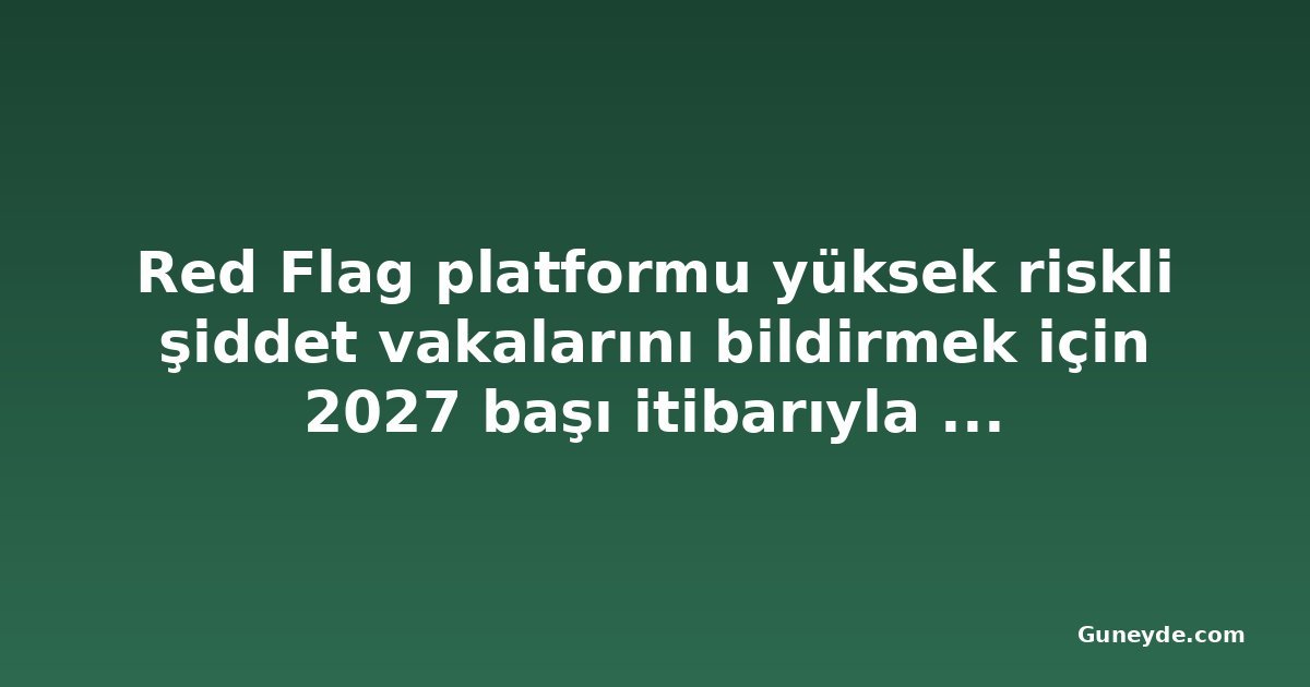 Red Flag platformu yüksek riskli şiddet vakalarını bildirmek için 2027 başı itibarıyla faaliyete geçecek
