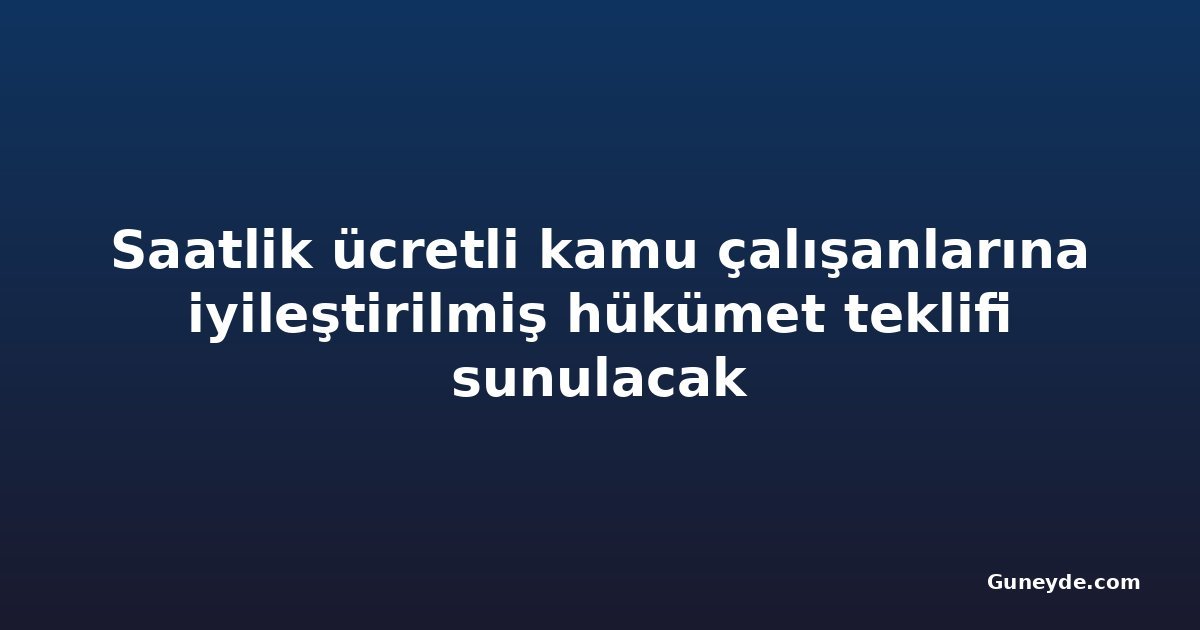Saatlik ücretli kamu çalışanlarına iyileştirilmiş hükümet teklifi sunulacak