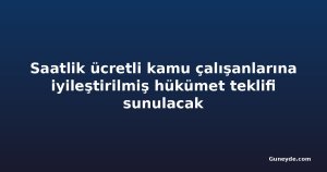 Saatlik ücretli kamu çalışanlarına iyileştirilmiş hükümet teklifi sunulacak