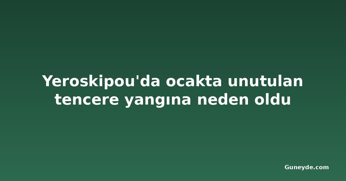 Yeroskipou'da ocakta unutulan tencere yangına neden oldu