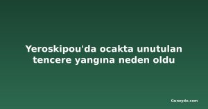 Yeroskipou'da ocakta unutulan tencere yangına neden oldu