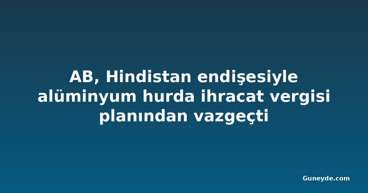 AB, Hindistan endişesiyle alüminyum hurda ihracat vergisi planından vazgeçti