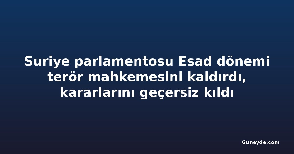 Suriye parlamentosu Esad dönemi terör mahkemesini kaldırdı, kararlarını geçersiz kıldı