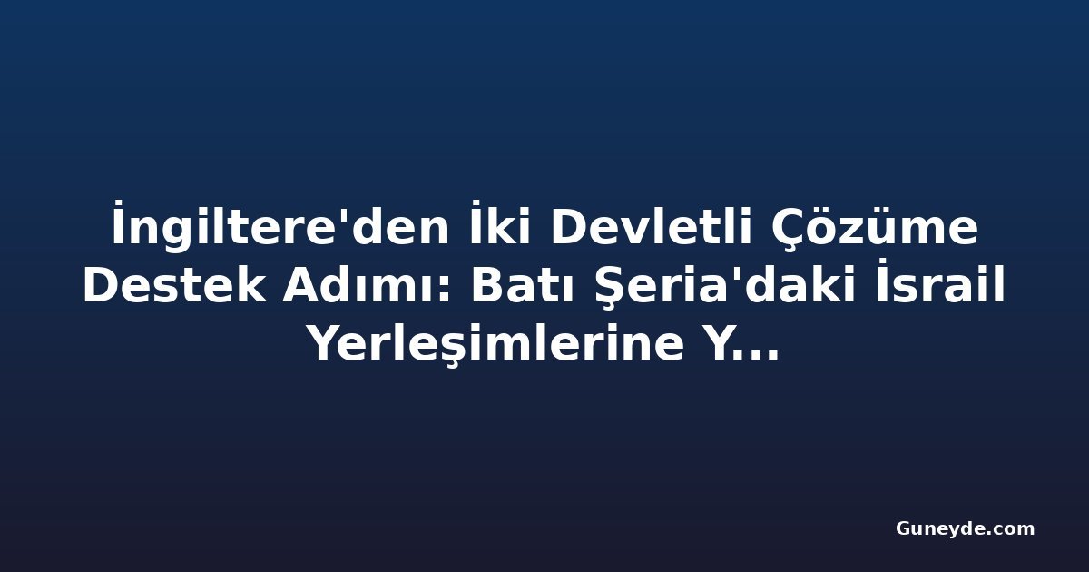 İngiltere'den İki Devletli Çözüme Destek Adımı: Batı Şeria'daki İsrail Yerleşimlerine Yaptırım