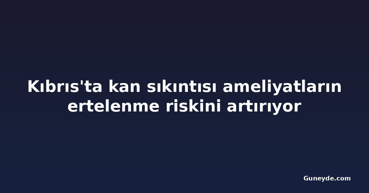Kıbrıs'ta kan sıkıntısı ameliyatların ertelenme riskini artırıyor