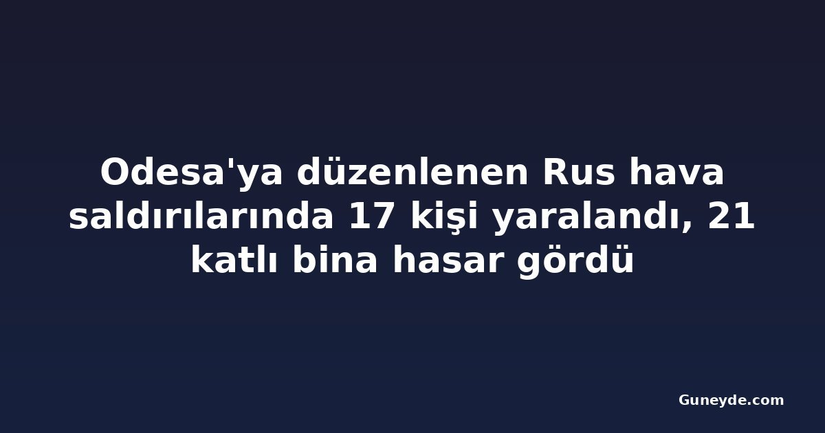 Odesa'ya düzenlenen Rus hava saldırılarında 17 kişi yaralandı, 21 katlı bina hasar gördü