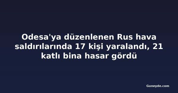 Odesa'ya düzenlenen Rus hava saldırılarında 17 kişi yaralandı, 21 katlı bina hasar gördü