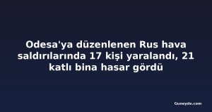 Odesa'ya düzenlenen Rus hava saldırılarında 17 kişi yaralandı, 21 katlı bina hasar gördü