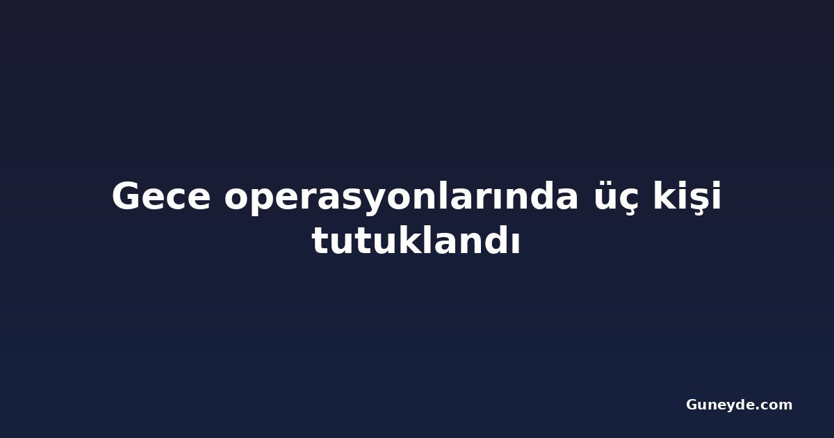 Gece operasyonlarında üç kişi tutuklandı