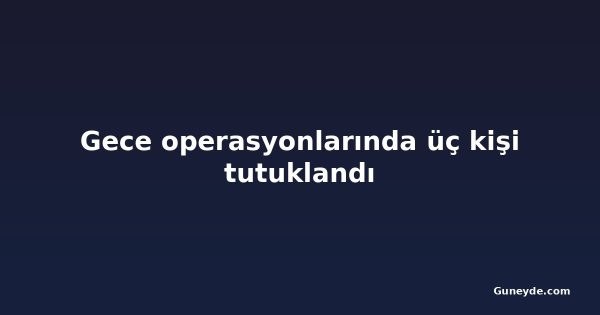 Gece operasyonlarında üç kişi tutuklandı