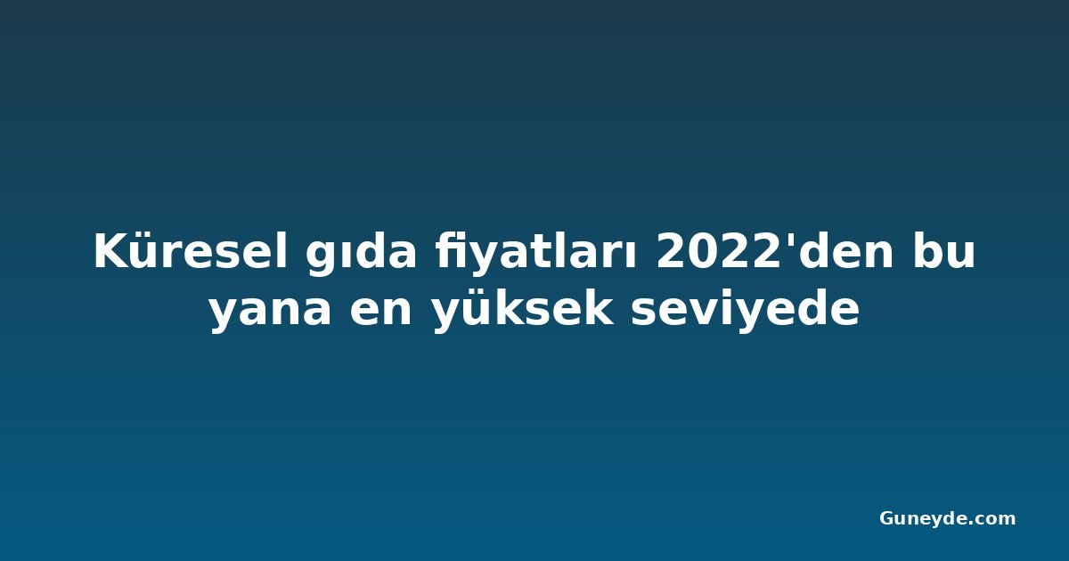 Küresel gıda fiyatları 2022'den bu yana en yüksek seviyede