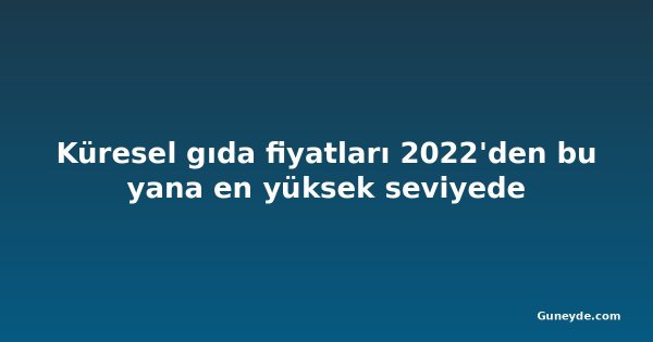 Küresel gıda fiyatları 2022'den bu yana en yüksek seviyede