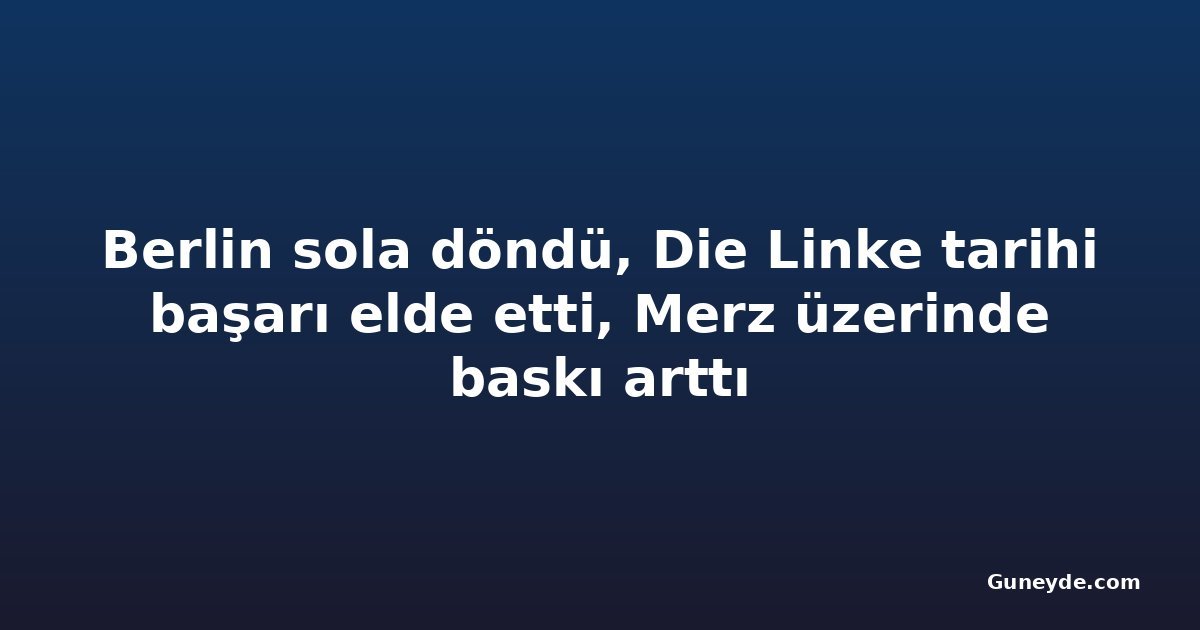 Berlin sola döndü, Die Linke tarihi başarı elde etti, Merz üzerinde baskı arttı
