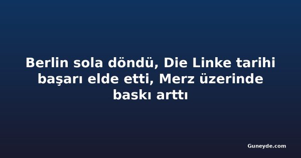 Berlin sola döndü, Die Linke tarihi başarı elde etti, Merz üzerinde baskı arttı