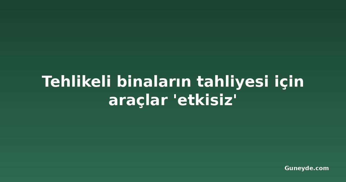 Tehlikeli binaların tahliyesi için araçlar 'etkisiz'