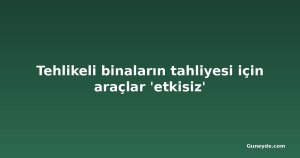 Tehlikeli binaların tahliyesi için araçlar 'etkisiz'