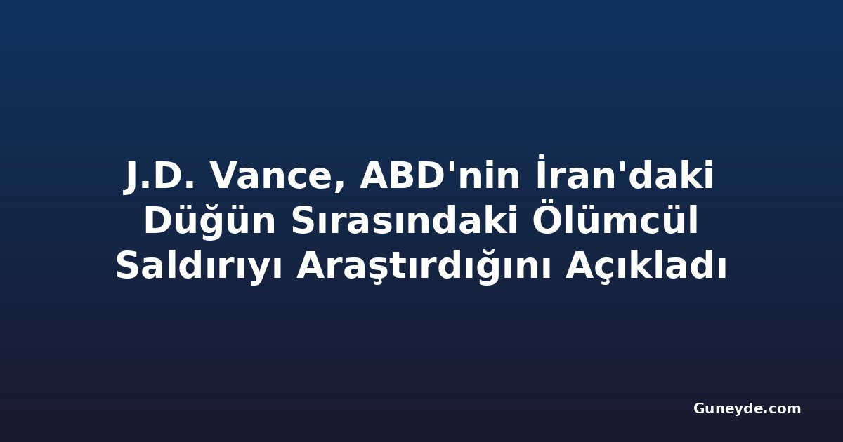 J.D. Vance, ABD'nin İran'daki Düğün Sırasındaki Ölümcül Saldırıyı Araştırdığını Açıkladı