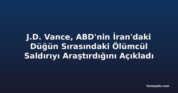 J.D. Vance, ABD'nin İran'daki Düğün Sırasındaki Ölümcül Saldırıyı Araştırdığını Açıkladı