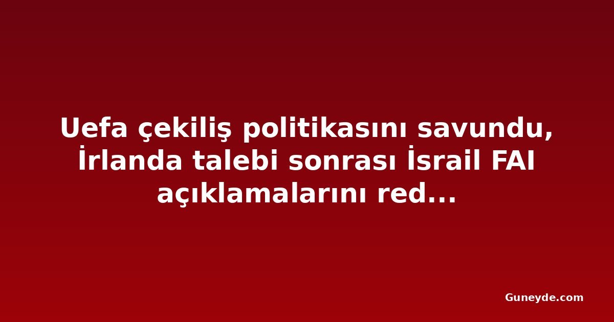 Uefa çekiliş politikasını savundu, İrlanda talebi sonrası İsrail FAI açıklamalarını reddetti