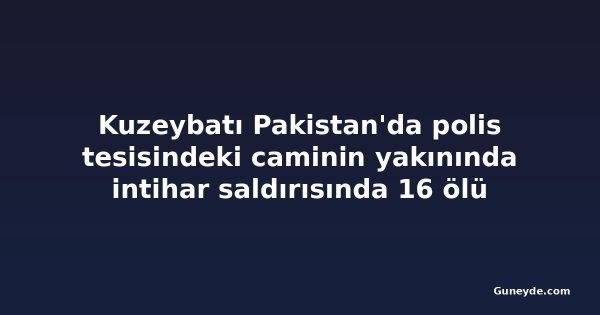 Kuzeybatı Pakistan'da polis tesisindeki caminin yakınında intihar saldırısında 16 ölü