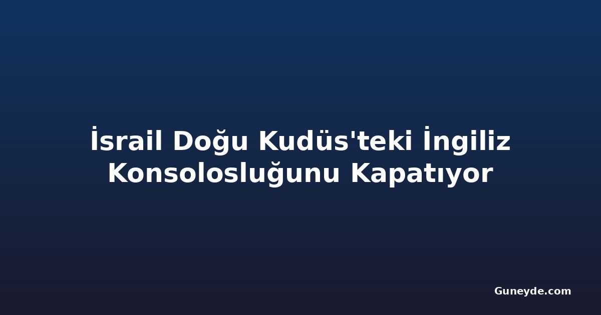 İsrail Doğu Kudüs'teki İngiliz Konsolosluğunu Kapatıyor