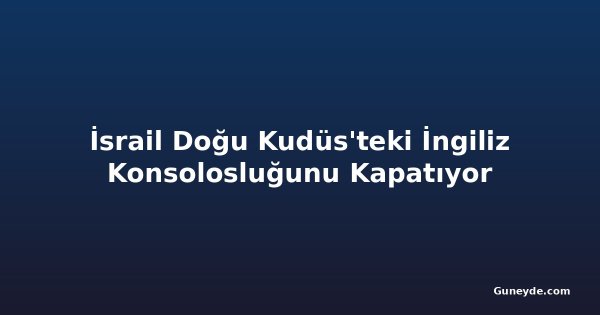 İsrail Doğu Kudüs'teki İngiliz Konsolosluğunu Kapatıyor