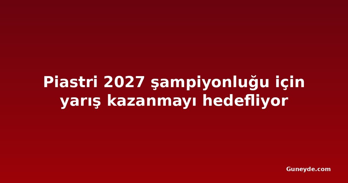 Piastri 2027 şampiyonluğu için yarış kazanmayı hedefliyor