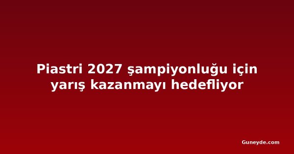 Piastri 2027 şampiyonluğu için yarış kazanmayı hedefliyor