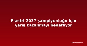 Piastri 2027 şampiyonluğu için yarış kazanmayı hedefliyor