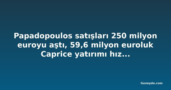 Papadopoulos satışları 250 milyon euroyu aştı, 59,6 milyon euroluk Caprice yatırımı hız kazanıyor