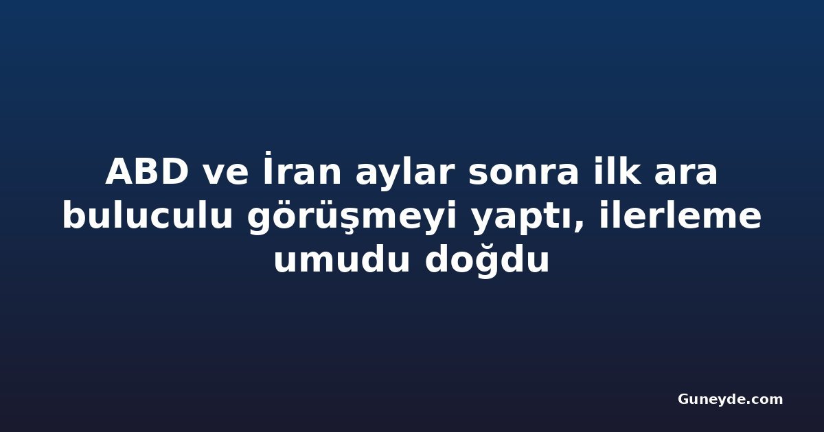 ABD ve İran aylar sonra ilk ara buluculu görüşmeyi yaptı, ilerleme umudu doğdu