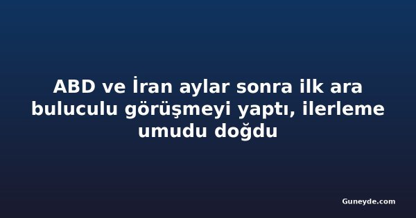 ABD ve İran aylar sonra ilk ara buluculu görüşmeyi yaptı, ilerleme umudu doğdu