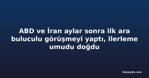 ABD ve İran aylar sonra ilk ara buluculu görüşmeyi yaptı, ilerleme umudu doğdu