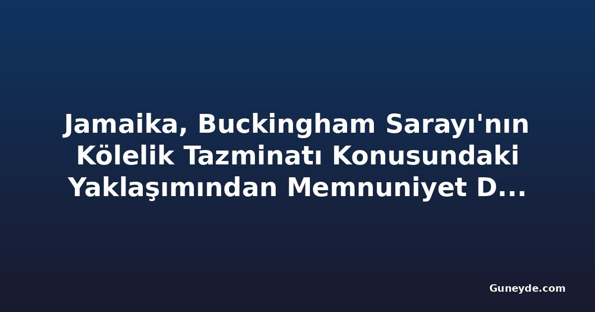 Jamaika, Buckingham Sarayı'nın Kölelik Tazminatı Konusundaki Yaklaşımından Memnuniyet Duydu