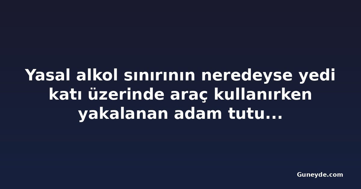 Yasal alkol sınırının neredeyse yedi katı üzerinde araç kullanırken yakalanan adam tutuklandı