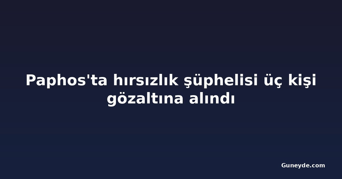 Paphos'ta hırsızlık şüphelisi üç kişi gözaltına alındı