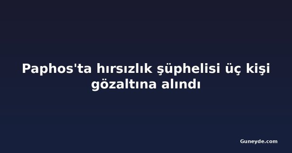 Paphos'ta hırsızlık şüphelisi üç kişi gözaltına alındı