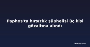 Paphos'ta hırsızlık şüphelisi üç kişi gözaltına alındı